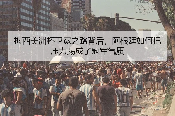 梅西美洲杯卫冕之路背后，阿根廷如何把压力踢成了冠军气质