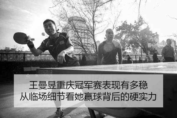 王曼昱重庆冠军赛表现有多稳 从临场细节看她赢球背后的硬实力