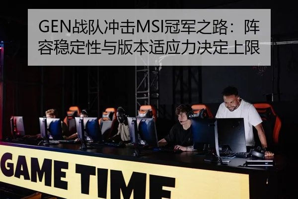 GEN战队冲击MSI冠军之路：阵容稳定性与版本适应力决定上限